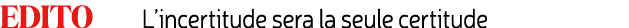 Edito L’incertitude sera la seule certitude