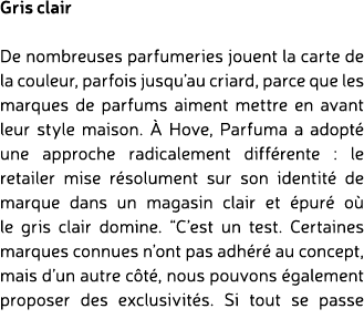 Gris clair De nombreuses parfumeries jouent la carte de la couleur, parfois jusqu’au criard, parce que les marques de...