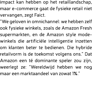 impact kan hebben op het retaillandschap, maar e-commerce gaat de fysieke retail niet vervangen, zegt Faict. “We gelo...