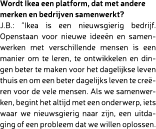 Wordt Ikea een platform, dat met andere merken en bedrijven samenwerkt? J.B.: “Ikea is een nieuwsgierig bedrijf. Open...