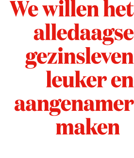 We willen het alledaagse gezinsleven leuker en aangenamer maken 