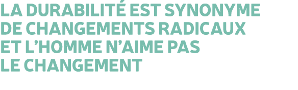 La durabilit est synonyme de changements radicaux et l’Homme n’aime pas le changement 