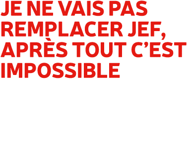 Je ne vais pas remplacer Jef, apr s tout c’est impossible 