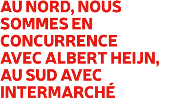Au nord, nous sommes en concurrence avec Albert Heijn, au sud avec Intermarch 