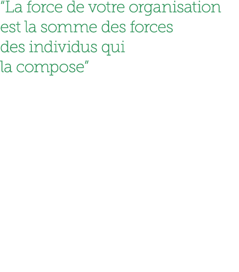 “La force de votre organisation est la somme des forces des individus qui la compose”