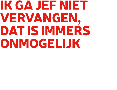 Ik ga Jef niet vervangen, dat is immers onmogelijk