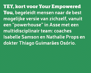 YEY, kort voor Your Empowered You, begeleidt mensen naar de best mogelijke versie van zichzelf, vanuit een “powerhous...
