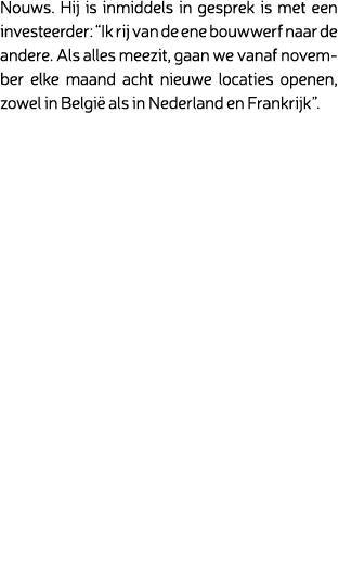 Nouws. Hij is inmiddels in gesprek is met een investeerder: “Ik rij van de ene bouwwerf naar de andere. Als alles mee...