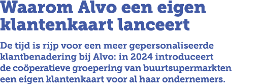 Waarom Alvo een eigen klantenkaart lanceert De tijd is rijp voor een meer gepersonaliseerde klantbenadering bij Alvo:...