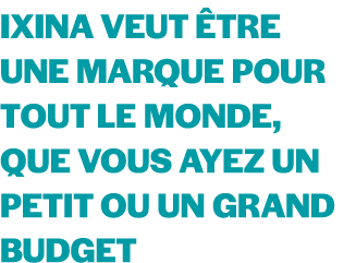 Ixina veut tre une marque pour tout le monde, que vous ayez un petit ou un grand budget