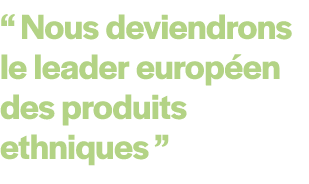 “ Nous deviendrons le leader europ en des produits ethniques ”