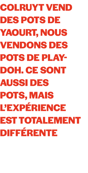 Colruyt vend des pots de yaourt, nous vendons des pots de Play Doh. Ce sont aussi des pots, mais l’exp rience est tot...