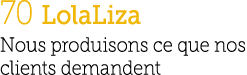 70 LolaLiza Nous produisons ce que nos clients demandent