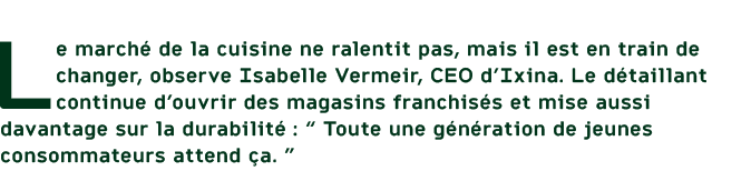 Le march de la cuisine ne ralentit pas, mais il est en train de changer, observe Isabelle Vermeir, CEO d’Ixina. Le d...