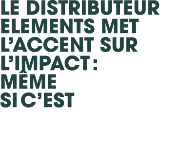 Le distributeur Elements met l’accent sur l’impact : M me si c’est