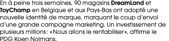 En  peine trois semaines, 90 magasins DreamLand et ToyChamp en Belgique et aux Pays Bas ont adopt  une nouvelle iden...