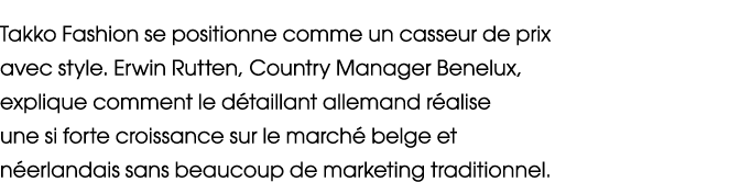 Takko Fashion se positionne comme un casseur de prix avec style. Erwin Rutten, Country Manager Benelux, explique comm...