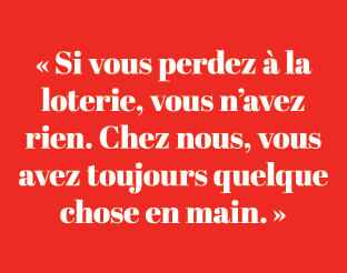 « Si vous perdez  la loterie, vous n’avez rien. Chez nous, vous avez toujours quelque chose en main. »