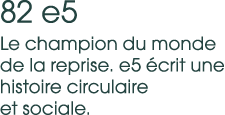82 e5 Le champion du monde de la reprise. e5 crit une histoire circulaire et sociale. 