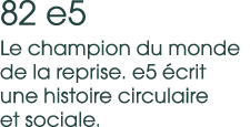 82 e5 Le champion du monde de la reprise. e5 crit une histoire circulaire et sociale. 