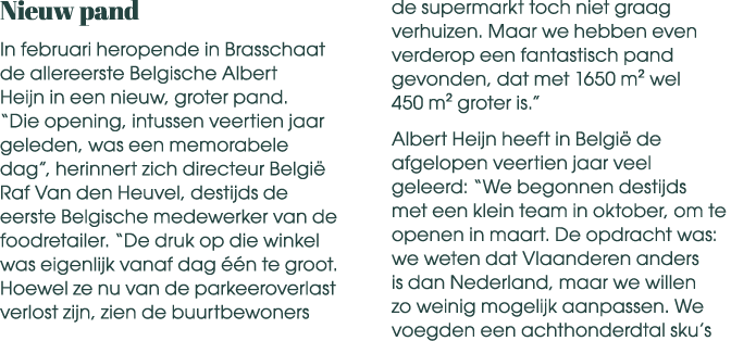 Nieuw pand In februari heropende in Brasschaat de allereerste Belgische Albert Heijn in een nieuw, groter pand. “Die ...