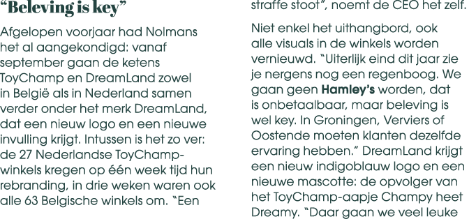 “Beleving is key” Afgelopen voorjaar had Nolmans het al aangekondigd: vanaf september gaan de ketens ToyChamp en Drea...