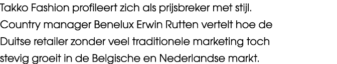 Takko Fashion profileert zich als prijsbreker met stijl. Country manager Benelux Erwin Rutten vertelt hoe de Duitse r...