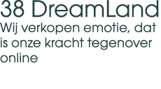 38 DreamLand Wij verkopen emotie, dat is onze kracht tegenover online 
