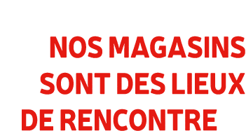 Nos magasins sont des lieux de rencontre 