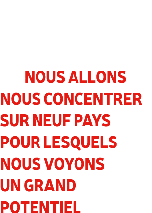  Nous allons nous concentrer sur neuf pays pour lesquels nous voyons un grand potentiel 