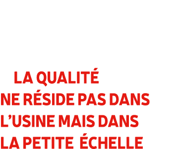  La qualit ne r side pas dans l’usine mais dans la petite  chelle