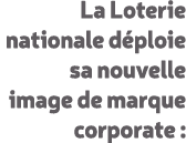 La Loterie nationale d ploie sa nouvelle image de marque corporate :
