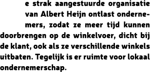 e strak aangestuurde organisatie van Albert Heijn ontlast ondernemers, zodat ze meer tijd kunnen doorbrengen op de wi...