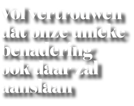 Vol vertrouwen dat onze unieke benadering ook daar zal aanslaan