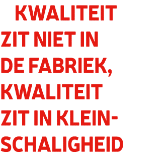 Kwaliteit zit niet in de fabriek, kwaliteit zit in kleinschaligheid